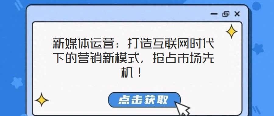 新媒體運營：打造互聯(lián)網(wǎng)時代下的營銷新模式，搶占市場先機！