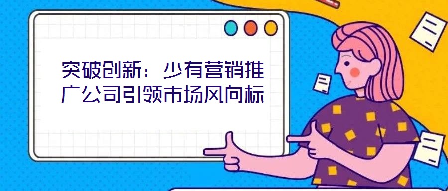 突破創(chuàng)新：少有營銷推廣公司引領市場風向標