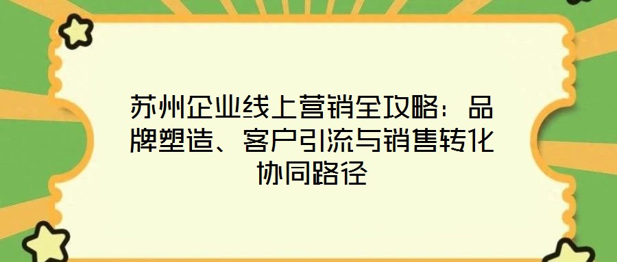 蘇州企業(yè)線上營銷全攻略：品牌塑造、客戶引流與銷售轉(zhuǎn)化協(xié)同路徑