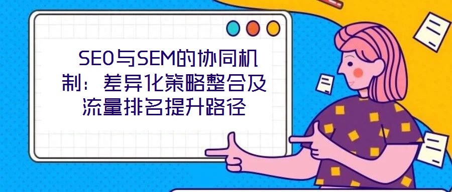  SEO與SEM的協(xié)同機制：差異化策略整合及流量排名提升路徑