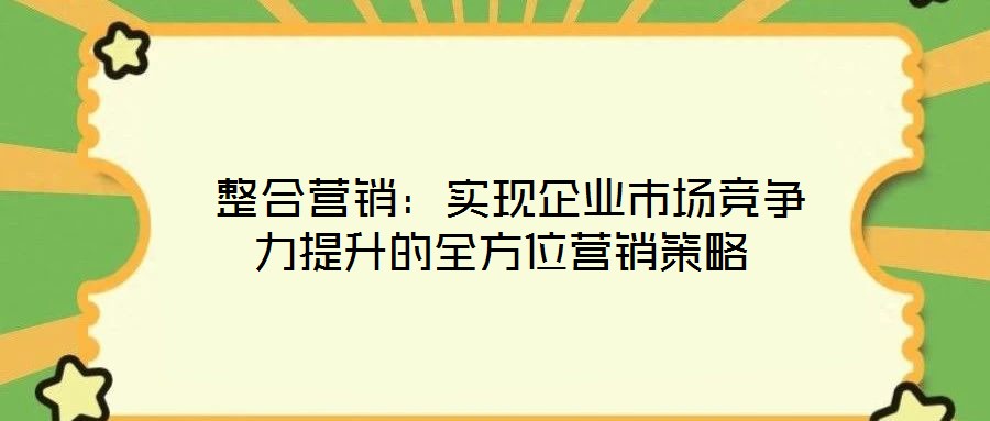  整合營銷：實現企業(yè)市場競爭力提升的全方位營銷策略
