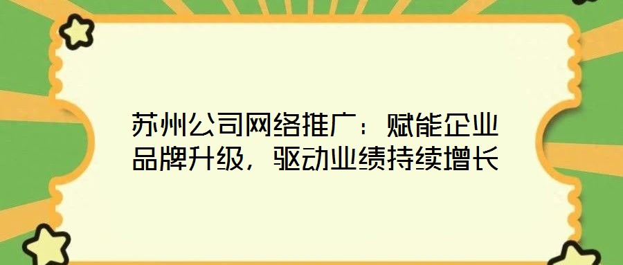 蘇州公司網(wǎng)絡(luò)推廣：賦能企業(yè)品牌升級(jí)，驅(qū)動(dòng)業(yè)績(jī)持續(xù)增長(zhǎng)