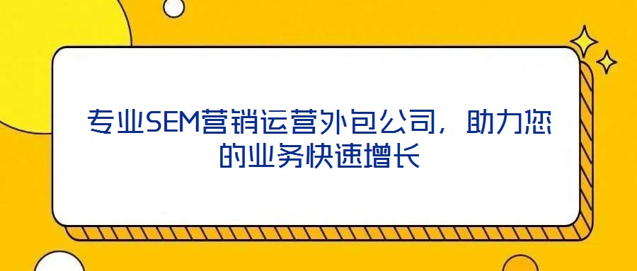 專業(yè)SEM營(yíng)銷運(yùn)營(yíng)外包公司，助力您的業(yè)務(wù)快速增長(zhǎng)