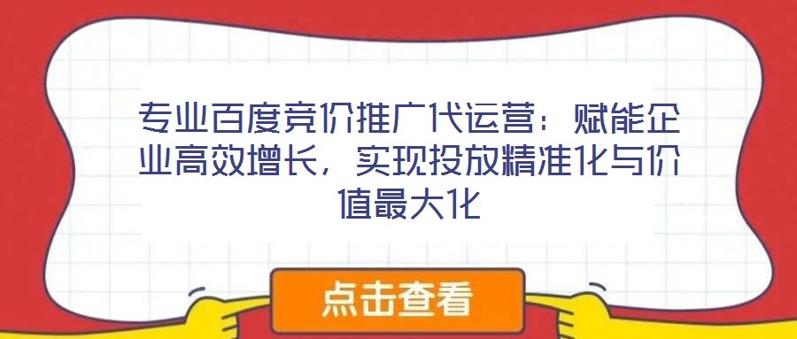 專業(yè)百度競價推廣代運(yùn)營：賦能企業(yè)高效增長，實現(xiàn)投放精準(zhǔn)化與價值最大化