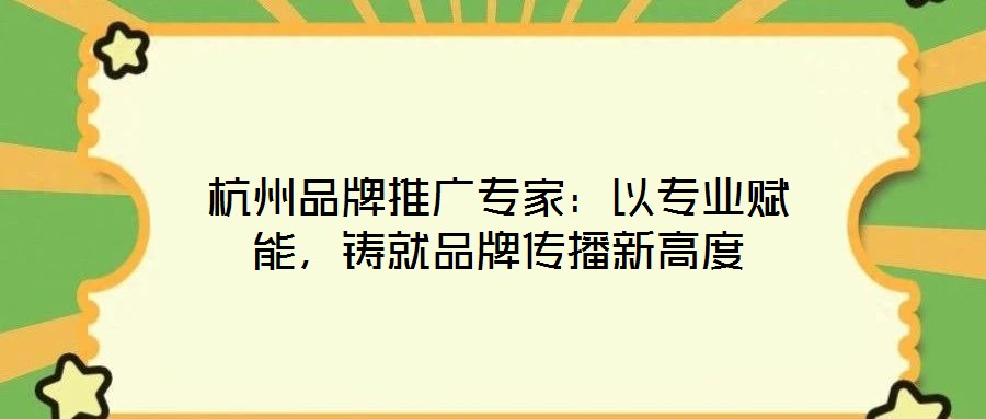 杭州品牌推廣專家：以專業(yè)賦能，鑄就品牌傳播新高度