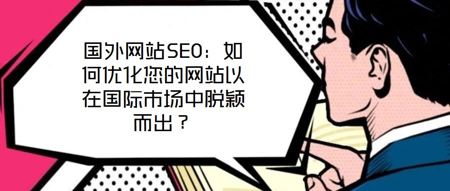 國外網(wǎng)站SEO：如何優(yōu)化您的網(wǎng)站以在國際市場中脫穎而出？