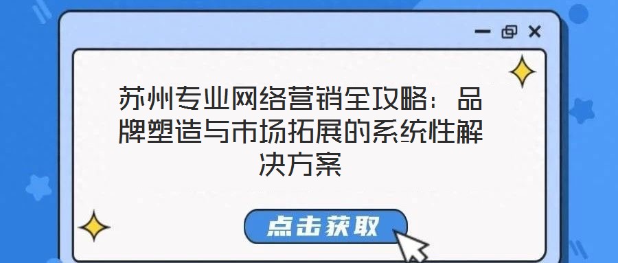 蘇州專(zhuān)業(yè)網(wǎng)絡(luò)營(yíng)銷(xiāo)全攻略：品牌塑造與市場(chǎng)拓展的系統(tǒng)性解決方案