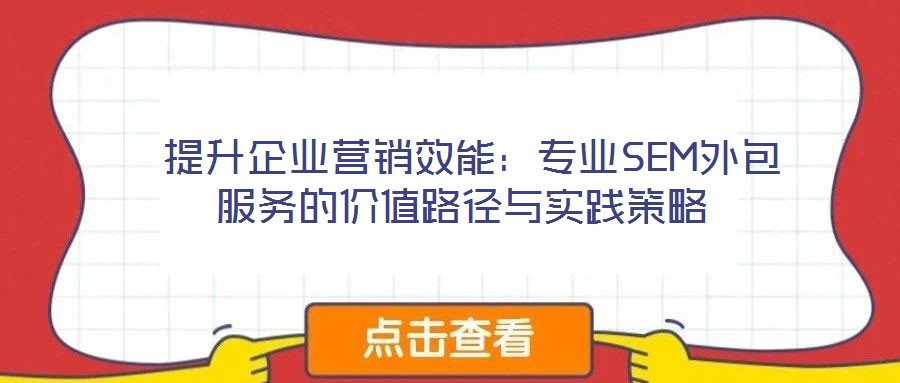  提升企業(yè)營銷效能：專業(yè)SEM外包服務(wù)的價(jià)值路徑與實(shí)踐策略