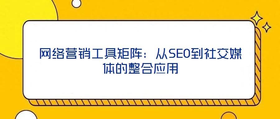 網(wǎng)絡(luò)營銷工具矩陣：從SEO到社交媒體的整合應(yīng)用