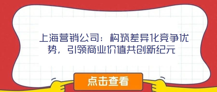  上海營(yíng)銷公司：構(gòu)筑差異化競(jìng)爭(zhēng)優(yōu)勢(shì)，引領(lǐng)商業(yè)價(jià)值共創(chuàng)新紀(jì)元