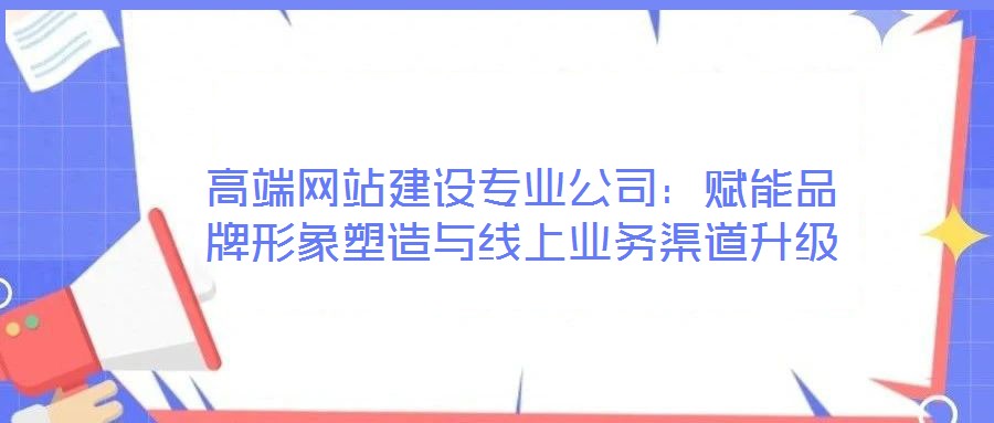 高端網(wǎng)站建設(shè)專業(yè)公司：賦能品牌形象塑造與線上業(yè)務(wù)渠道升級