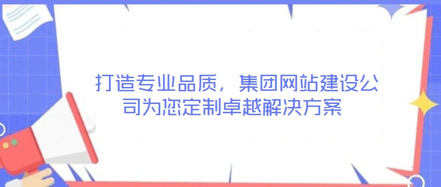  打造專業(yè)品質(zhì)，集團(tuán)網(wǎng)站建設(shè)公司為您定制卓越解決方案
