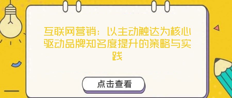 互聯(lián)網(wǎng)營銷：以主動觸達(dá)為核心驅(qū)動品牌知名度提升的策略與實踐