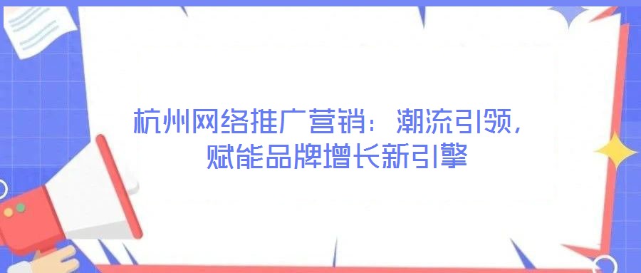 杭州網(wǎng)絡推廣營銷：潮流引領，賦能品牌增長新引擎