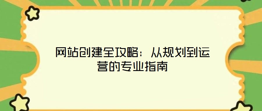 網(wǎng)站創(chuàng)建全攻略：從規(guī)劃到運(yùn)營(yíng)的專(zhuān)業(yè)指南