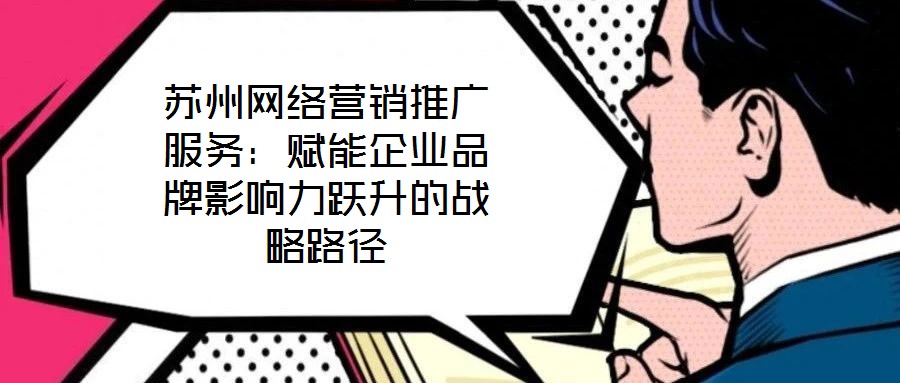 蘇州網(wǎng)絡(luò)營(yíng)銷推廣服務(wù)：賦能企業(yè)品牌影響力躍升的戰(zhàn)略路徑