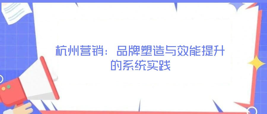 杭州營銷：品牌塑造與效能提升的系統(tǒng)實踐
