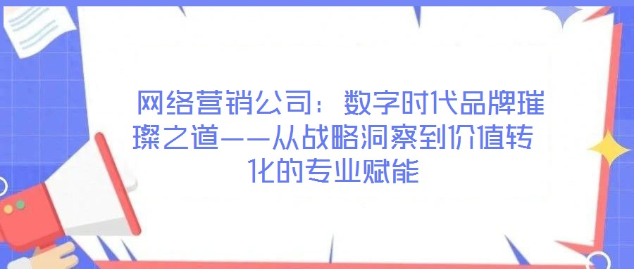  網(wǎng)絡營銷公司：數(shù)字時代品牌璀璨之道——從戰(zhàn)略洞察到價值轉(zhuǎn)化的專業(yè)賦能