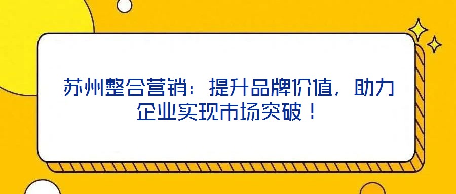 蘇州整合營銷：提升品牌價值，助力企業(yè)實現(xiàn)市場突破！