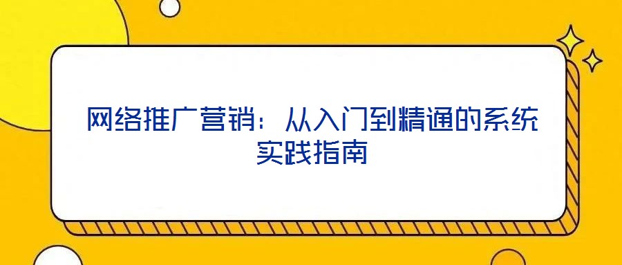 網(wǎng)絡(luò)推廣營銷：從入門到精通的系統(tǒng)實踐指南