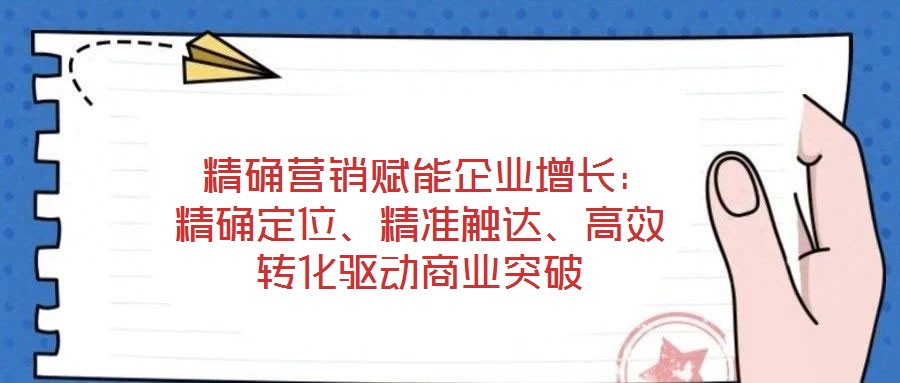  精確營銷賦能企業(yè)增長：精確定位、精準(zhǔn)觸達(dá)、高效轉(zhuǎn)化驅(qū)動商業(yè)突破