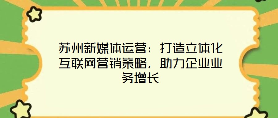蘇州新媒體運(yùn)營：打造立體化互聯(lián)網(wǎng)營銷策略，助力企業(yè)業(yè)務(wù)增長