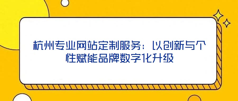 杭州專業(yè)網(wǎng)站定制服務(wù)：以創(chuàng)新與個性賦能品牌數(shù)字化升級