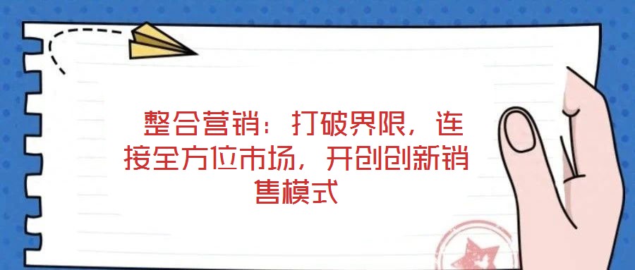  整合營(yíng)銷：打破界限，連接全方位市場(chǎng)，開創(chuàng)創(chuàng)新銷售模式