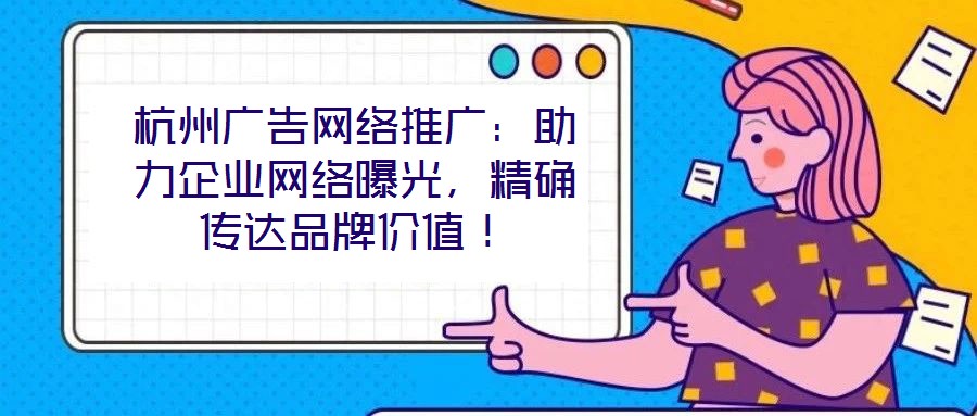 杭州廣告網(wǎng)絡(luò)推廣：助力企業(yè)網(wǎng)絡(luò)曝光，精確傳達品牌價值！