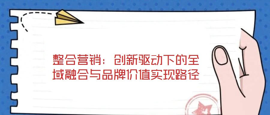 整合營銷：創(chuàng)新驅(qū)動下的全域融合與品牌價(jià)值實(shí)現(xiàn)路徑