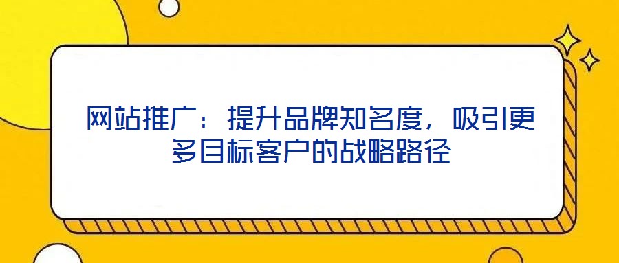 網(wǎng)站推廣：提升品牌知名度，吸引更多目標(biāo)客戶的戰(zhàn)略路徑
