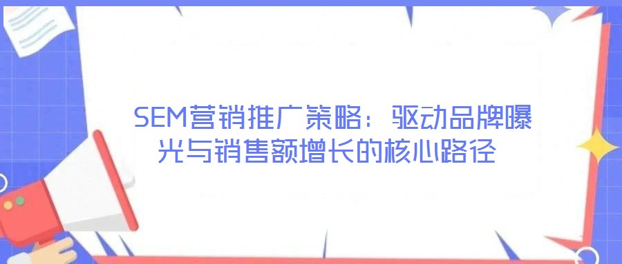  SEM營銷推廣策略：驅(qū)動品牌曝光與銷售額增長的核心路徑