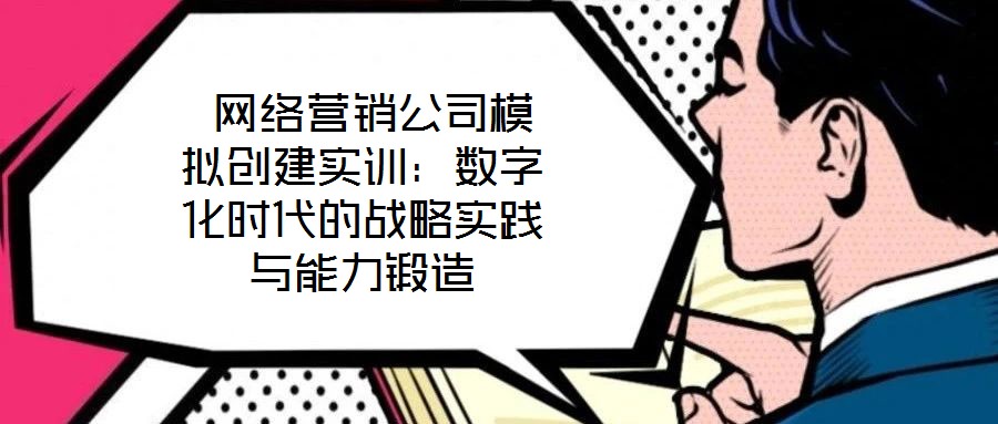  網(wǎng)絡(luò)營銷公司模擬創(chuàng)建實訓：數(shù)字化時代的戰(zhàn)略實踐與能力鍛造