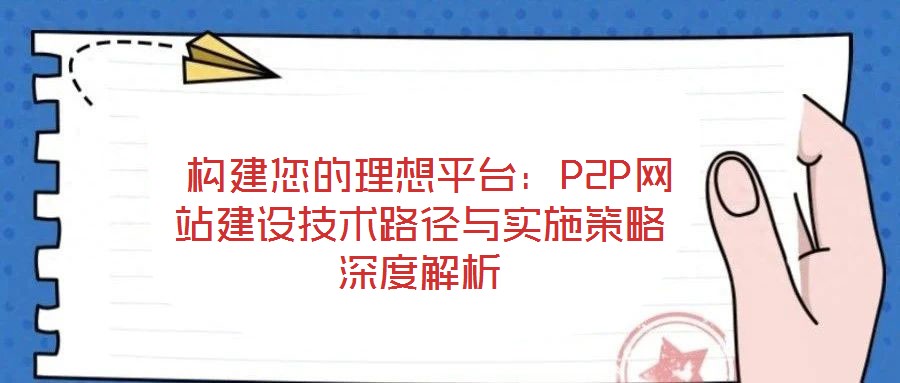  構(gòu)建您的理想平臺(tái)：P2P網(wǎng)站建設(shè)技術(shù)路徑與實(shí)施策略深度解析
