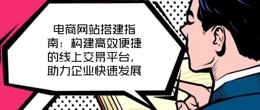 電商網(wǎng)站搭建指南：構(gòu)建高效便捷的線上交易平臺，助力企業(yè)快速發(fā)展