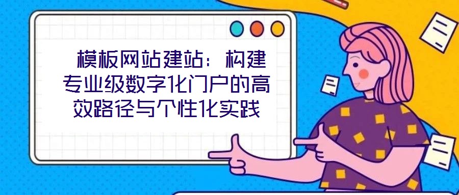 模板網(wǎng)站建站：構建專業(yè)級數(shù)字化門戶的高效路徑與個性化實踐