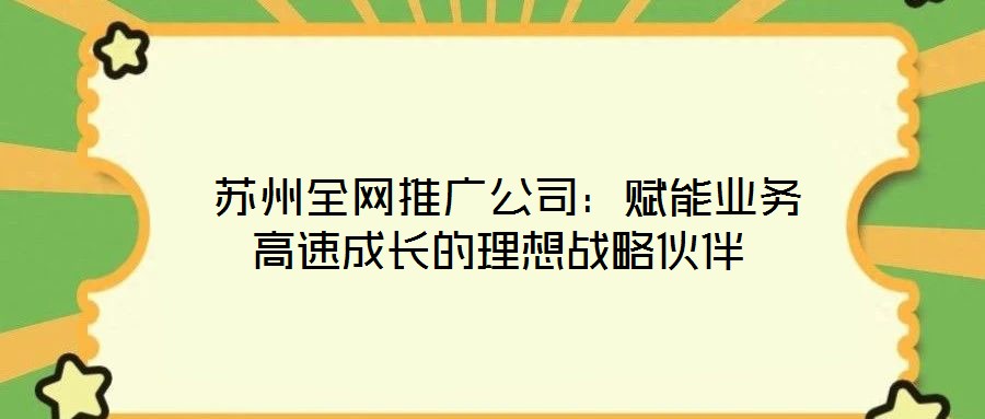  蘇州全網(wǎng)推廣公司：賦能業(yè)務(wù)高速成長的理想戰(zhàn)略伙伴