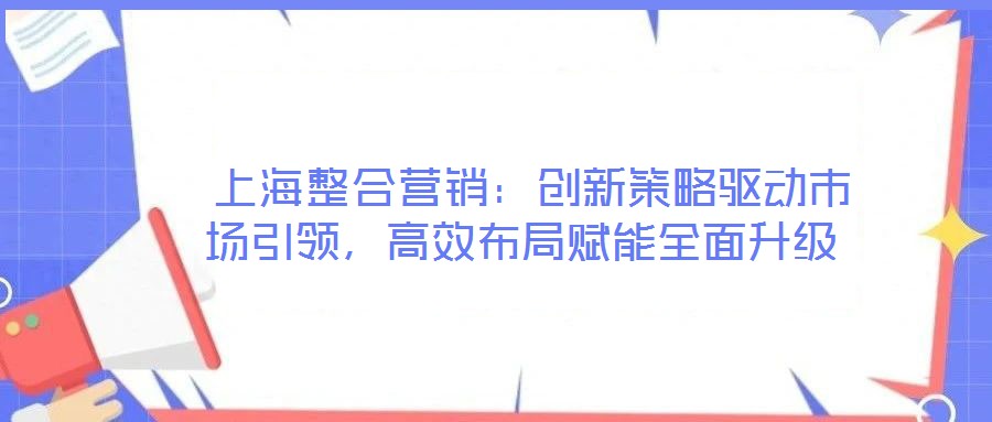  上海整合營(yíng)銷：創(chuàng)新策略驅(qū)動(dòng)市場(chǎng)引領(lǐng)，高效布局賦能全面升級(jí)