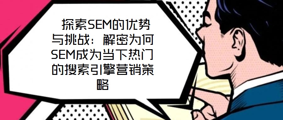  探索SEM的優(yōu)勢與挑戰(zhàn)：解密為何SEM成為當下熱門的搜索引擎營銷策略