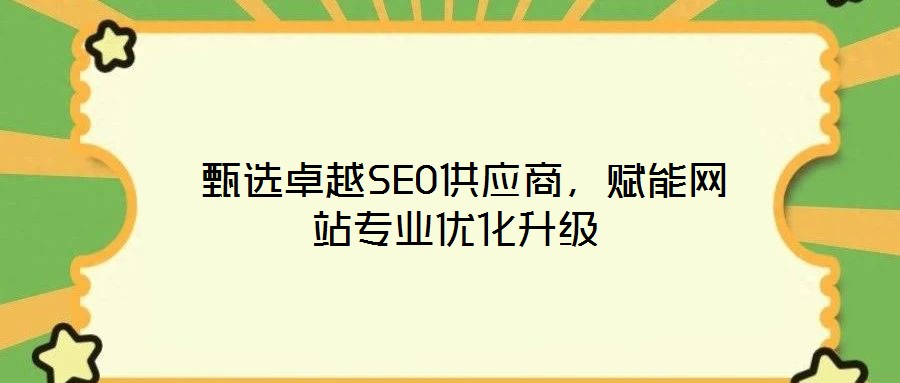  甄選卓越SEO供應(yīng)商，賦能網(wǎng)站專業(yè)優(yōu)化升級