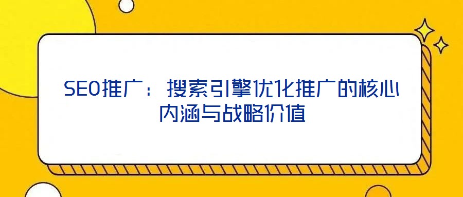 SEO推廣：搜索引擎優(yōu)化推廣的核心內(nèi)涵與戰(zhàn)略價值