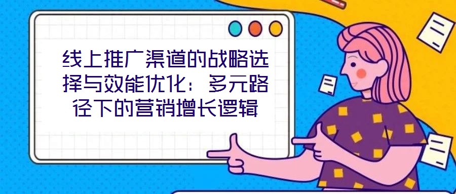 線上推廣渠道的戰(zhàn)略選擇與效能優(yōu)化：多元路徑下的營銷增長邏輯