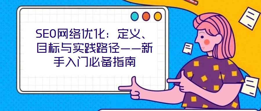 SEO網(wǎng)絡(luò)優(yōu)化：定義、目標(biāo)與實踐路徑——新手入門必備指南