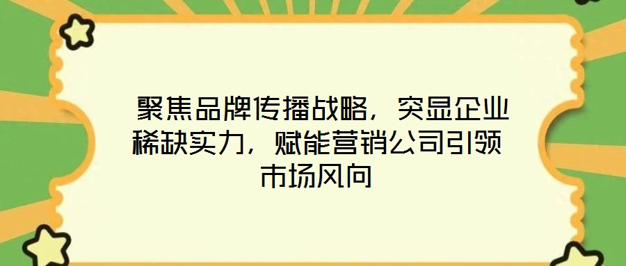  聚焦品牌傳播戰(zhàn)略，突顯企業(yè)稀缺實力，賦能營銷公司引領(lǐng)市場風(fēng)向