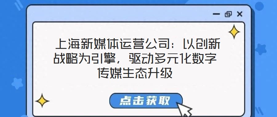  上海新媒體運(yùn)營公司：以創(chuàng)新戰(zhàn)略為引擎，驅(qū)動多元化數(shù)字傳媒生態(tài)升級