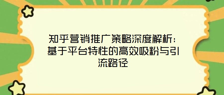  知乎營銷推廣策略深度解析：基于平臺(tái)特性的高效吸粉與引流路徑