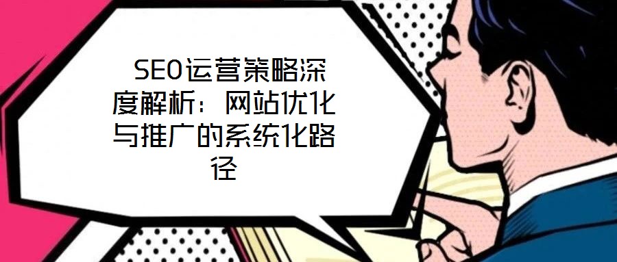  SEO運(yùn)營策略深度解析：網(wǎng)站優(yōu)化與推廣的系統(tǒng)化路徑