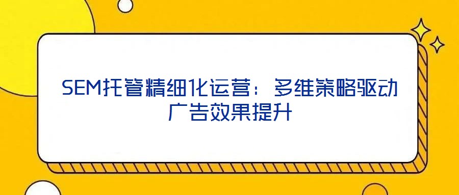 SEM托管精細(xì)化運(yùn)營：多維策略驅(qū)動(dòng)廣告效果提升
