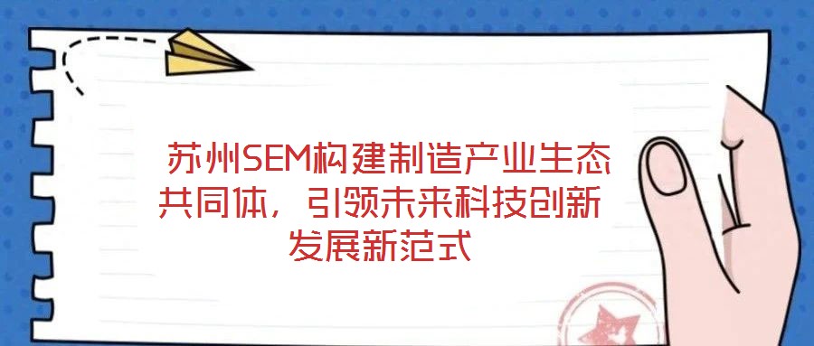  蘇州SEM構(gòu)建制造產(chǎn)業(yè)生態(tài)共同體，引領(lǐng)未來科技創(chuàng)新發(fā)展新范式