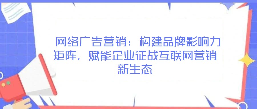  網(wǎng)絡(luò)廣告營(yíng)銷：構(gòu)建品牌影響力矩陣，賦能企業(yè)征戰(zhàn)互聯(lián)網(wǎng)營(yíng)銷新生態(tài)